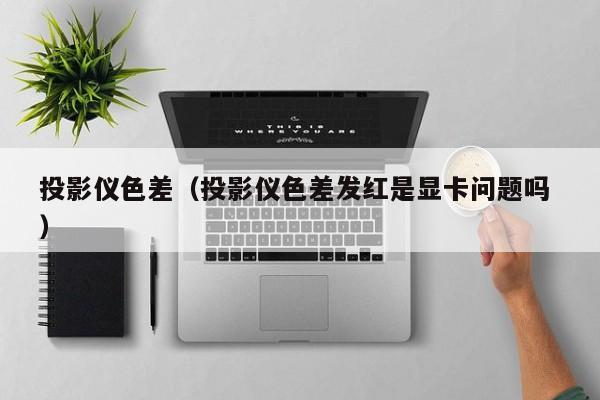 投影儀色差（投影儀色差發(fā)紅是顯卡問題嗎 ）