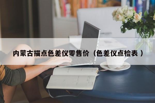 內(nèi)蒙古描點(diǎn)色差儀零售價（色差儀點(diǎn)檢表 ）