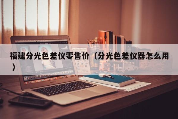 福建分光色差儀零售價（分光色差儀器怎么用 ）