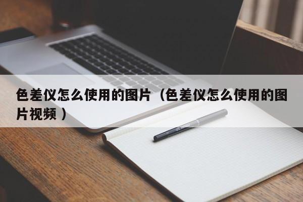 色差儀怎么使用的圖片（色差儀怎么使用的圖片視頻 ）