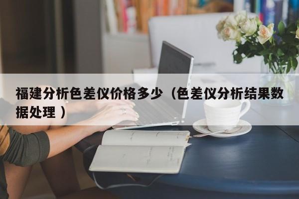 福建分析色差儀價格多少（色差儀分析結(jié)果數(shù)據(jù)處理 ）