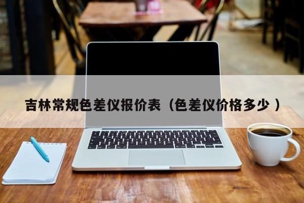 吉林常規(guī)色差儀報(bào)價(jià)表（色差儀價(jià)格多少 ）