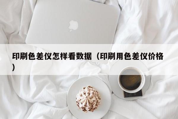 印刷色差儀怎樣看數(shù)據(jù)（印刷用色差儀價(jià)格 ）