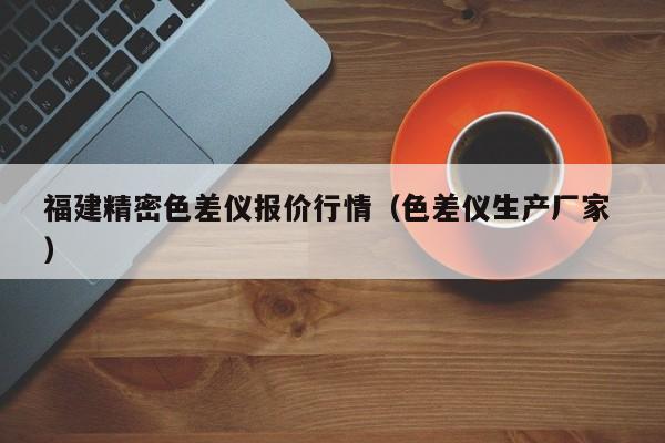 福建精密色差儀報價行情（色差儀生產(chǎn)廠家 ）
