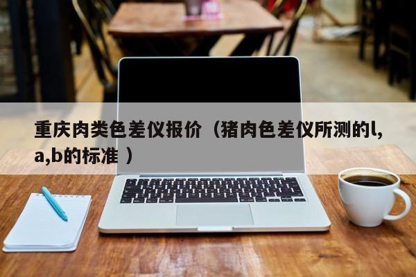 重慶肉類色差儀報(bào)價(jià)（豬肉色差儀所測(cè)的l,a,b的標(biāo)準(zhǔn) ）