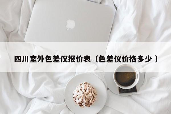 四川室外色差儀報(bào)價(jià)表（色差儀價(jià)格多少 ）