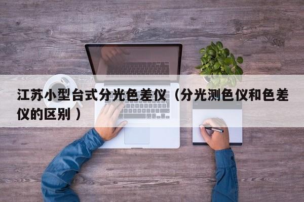 江蘇小型臺(tái)式分光色差儀（分光測(cè)色儀和色差儀的區(qū)別 ）