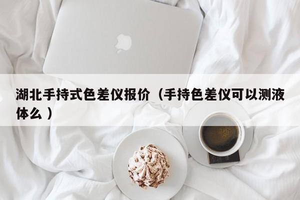 湖北手持式色差儀報價（手持色差儀可以測液體么 ）