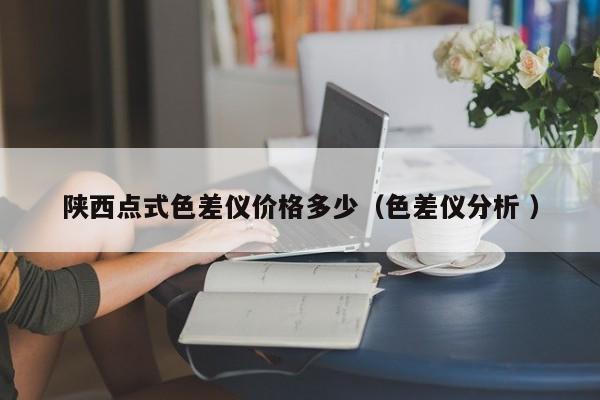 陜西點(diǎn)式色差儀價格多少（色差儀分析 ）