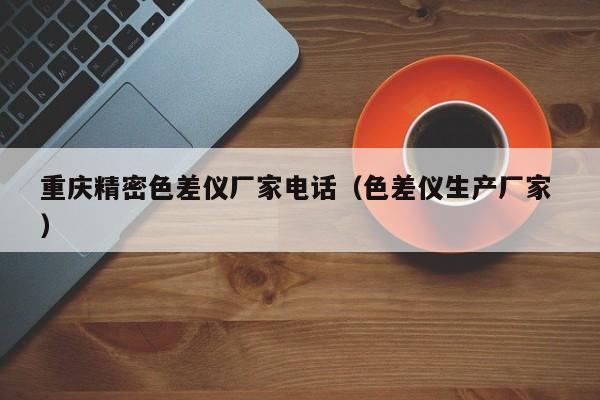 重慶精密色差儀廠家電話(huà)（色差儀生產(chǎn)廠家 ）