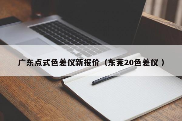 廣東點(diǎn)式色差儀新報(bào)價(jià)（東莞20色差儀 ）