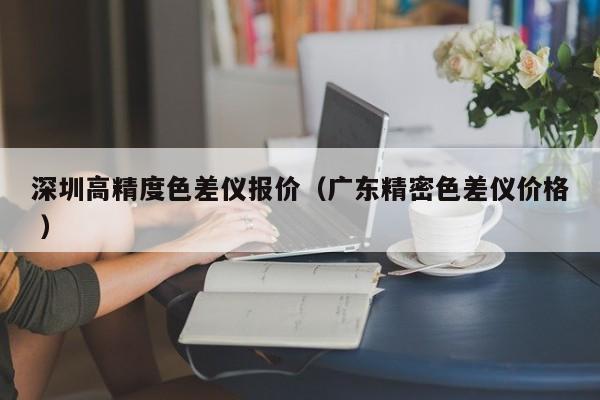 深圳高精度色差儀報價（廣東精密色差儀價格 ）