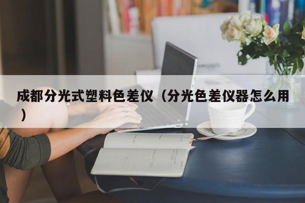 成都分光式塑料色差儀（分光色差儀器怎么用 ）