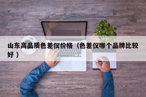 山東高品質(zhì)色差儀價(jià)格（色差儀哪個(gè)品牌比較好 ）
