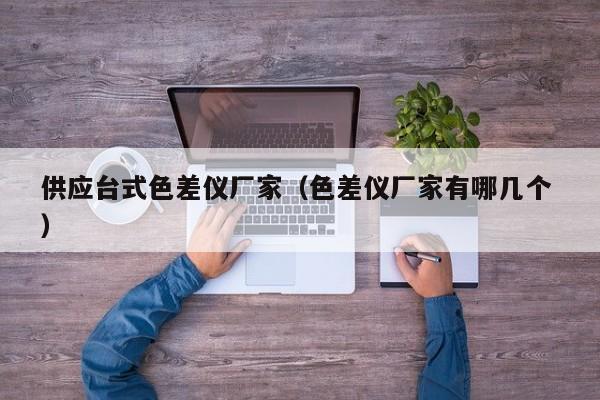 供應(yīng)臺(tái)式色差儀廠家（色差儀廠家有哪幾個(gè) ）