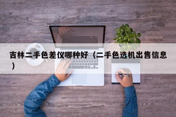 吉林二手色差儀哪種好（二手色選機(jī)出售信息 ）