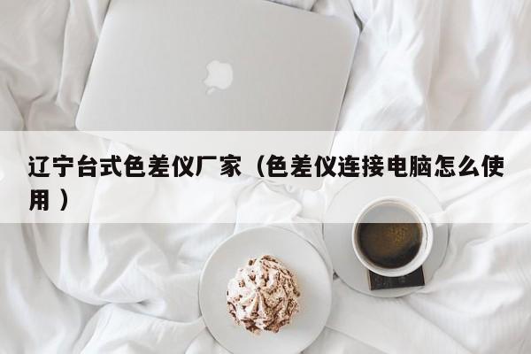 遼寧臺(tái)式色差儀廠家（色差儀連接電腦怎么使用 ）