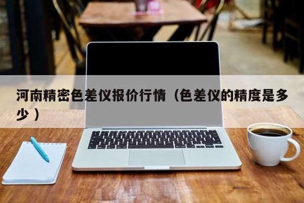 河南精密色差儀報價行情（色差儀的精度是多少 ）