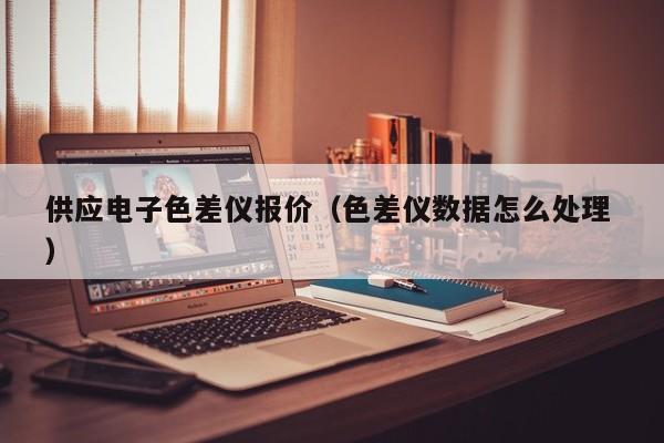 供應(yīng)電子色差儀報(bào)價(jià)（色差儀數(shù)據(jù)怎么處理 ）