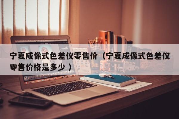 寧夏成像式色差儀零售價(jià)（寧夏成像式色差儀零售價(jià)格是多少 ）