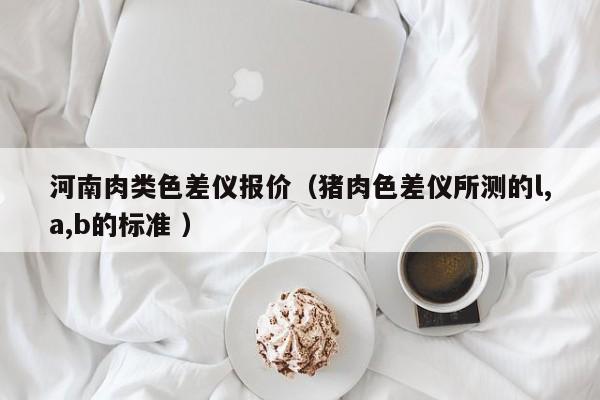 河南肉類色差儀報價（豬肉色差儀所測的l,a,b的標準 ）