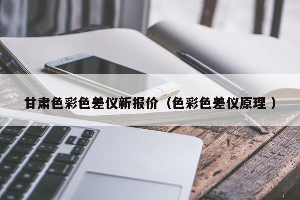 甘肅色彩色差儀新報價（色彩色差儀原理 ）