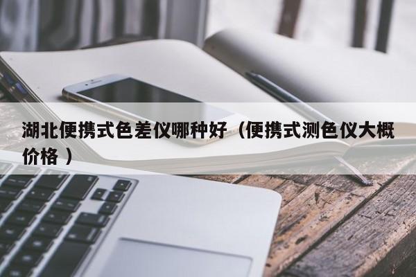 湖北便攜式色差儀哪種好（便攜式測色儀大概價(jià)格 ）