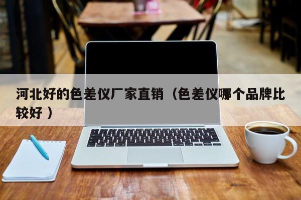 河北好的色差儀廠家直銷（色差儀哪個(gè)品牌比較好 ）