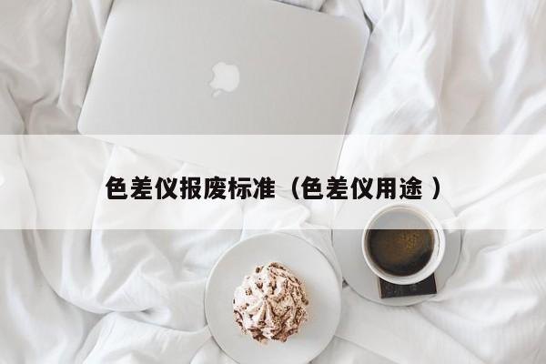 色差儀報廢標(biāo)準(zhǔn)（色差儀用途 ）