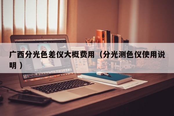 廣西分光色差儀大概費(fèi)用（分光測色儀使用說明 ）