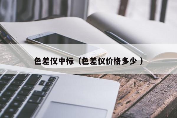 色差儀中標(biāo)（色差儀價(jià)格多少 ）