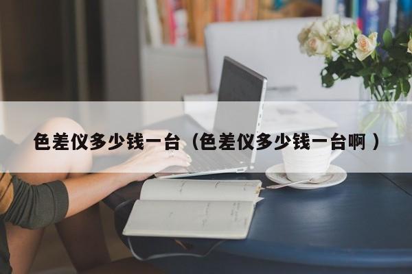 色差儀多少錢一臺(tái)（色差儀多少錢一臺(tái)啊 ）